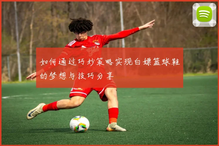如何通过巧妙策略实现白嫖篮球鞋的梦想与技巧分享
