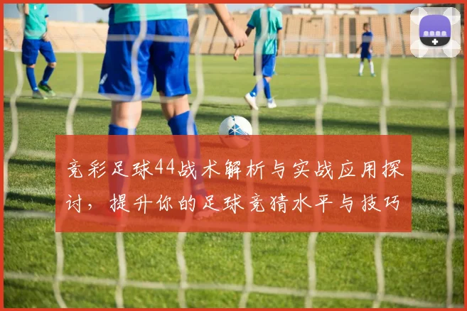 竞彩足球44战术解析与实战应用探讨，提升你的足球竞猜水平与技巧