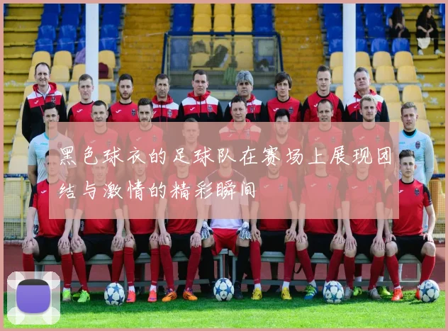黑色球衣的足球队在赛场上展现团结与激情的精彩瞬间