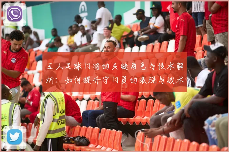 五人足球门将的关键角色与技术解析：如何提升守门员的表现与战术意识