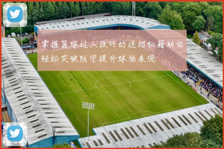 掌握篮球过人技巧的连招秘籍助你轻松突破防守提升球场表现