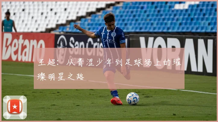 王超：从青涩少年到足球场上的璀璨明星之路