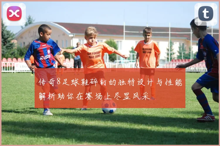 传奇8足球鞋碎钉的独特设计与性能解析助你在赛场上尽显风采