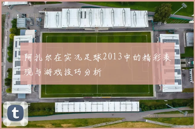 阿扎尔在实况足球2013中的精彩表现与游戏技巧分析