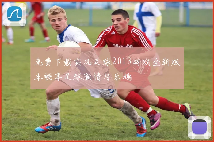 免费下载实况足球2013游戏全新版本畅享足球激情与乐趣