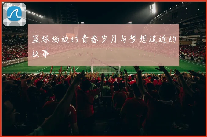 篮球场边的青春岁月与梦想追逐的故事