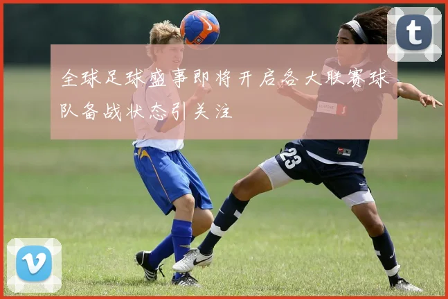 全球足球盛事即将开启各大联赛球队备战状态引关注